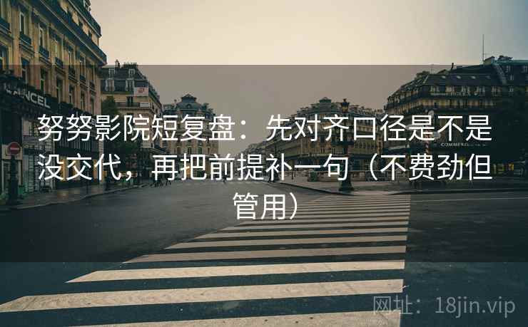 努努影院短复盘:先对齐口径是不是没交代,再把前提补一句(不费劲但管用) 努努影院短复盘:先对齐口径是不是没交代,再把前提补一句(不费劲但管用)