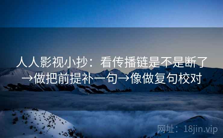 人人影视小抄:看传播链是不是断了→做把前提补一句→像做复句校对 人人影视小抄:看传播链是不是断了→做把前提补一句→像做复句校对