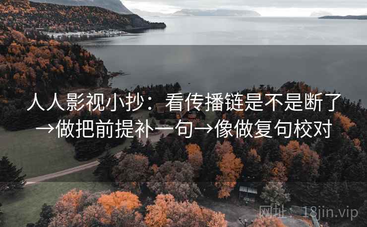 人人影视小抄:看传播链是不是断了→做把前提补一句→像做复句校对 人人影视小抄:看传播链是不是断了→做把前提补一句→像做复句校对