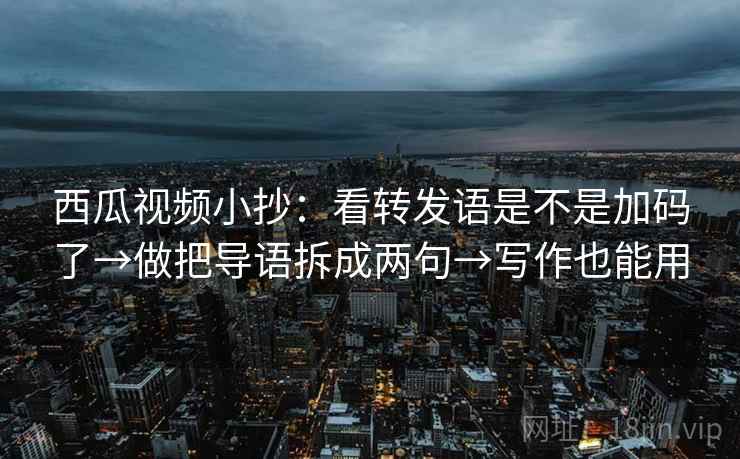 西瓜视频小抄:看转发语是不是加码了→做把导语拆成两句→写作也能用 西瓜视频小抄:看转发语是不是加码了→做把导语拆成两句→写作也能用
