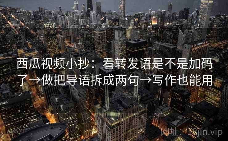 西瓜视频小抄:看转发语是不是加码了→做把导语拆成两句→写作也能用 西瓜视频小抄:看转发语是不是加码了→做把导语拆成两句→写作也能用