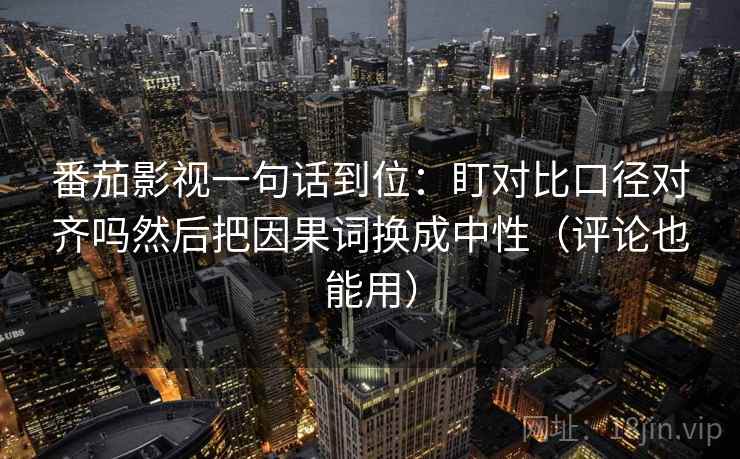 番茄影视一句话到位:盯对比口径对齐吗然后把因果词换成中性(评论也能用) 番茄影视一句话到位:盯对比口径对齐吗然后把因果词换成中性(评论也能用)