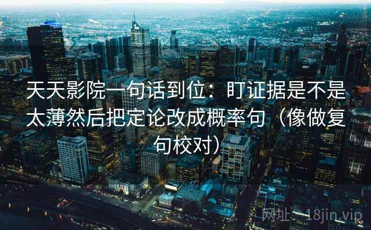 天天影院一句话到位:盯证据是不是太薄然后把定论改成概率句(像做复句校对) 天天影院一句话到位:盯证据是不是太薄然后把定论改成概率句(像做复句校对)