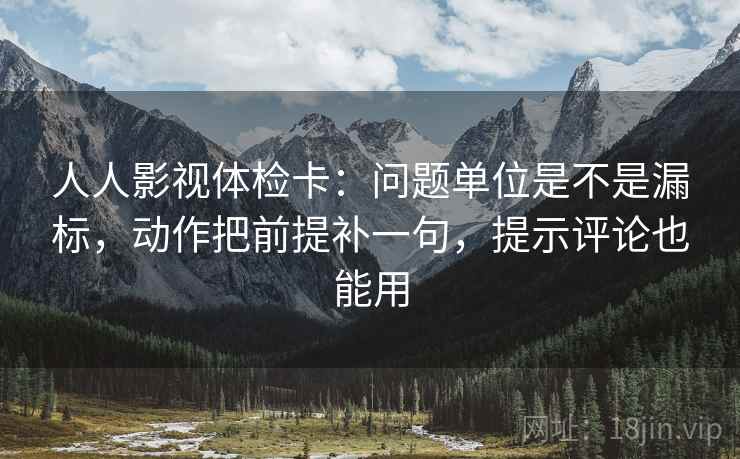 人人影视体检卡:问题单位是不是漏标,动作把前提补一句,提示评论也能用 人人影视体检卡:问题单位是不是漏标,动作把前提补一句,提示评论也能用