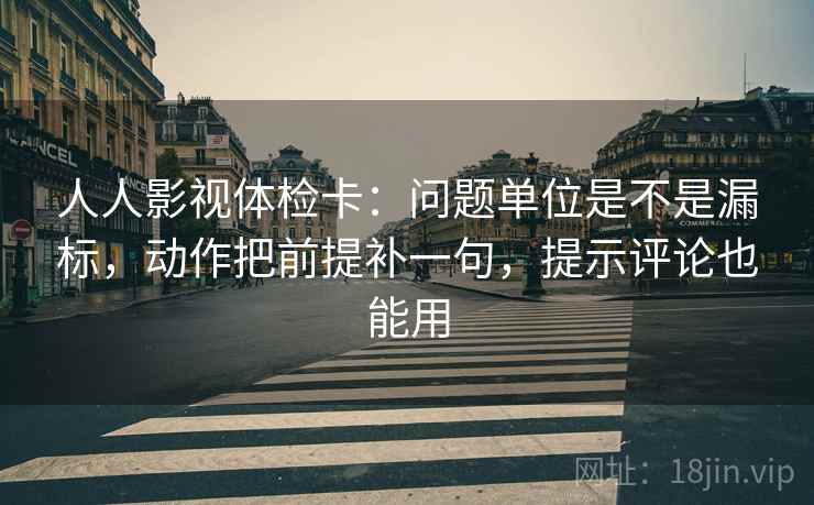 人人影视体检卡:问题单位是不是漏标,动作把前提补一句,提示评论也能用 人人影视体检卡:问题单位是不是漏标,动作把前提补一句,提示评论也能用