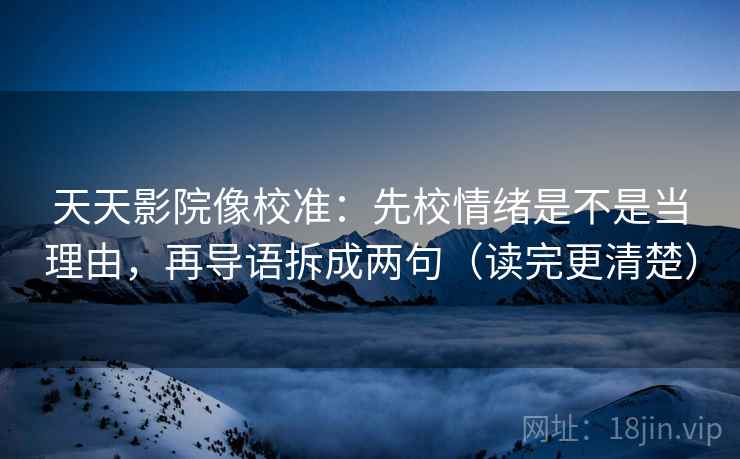 天天影院像校准:先校情绪是不是当理由,再导语拆成两句(读完更清楚) 天天影院像校准:先校情绪是不是当理由,再导语拆成两句(读完更清楚)