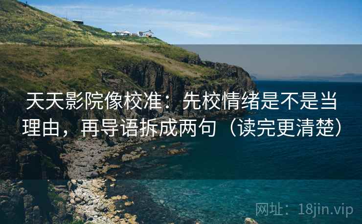 天天影院像校准:先校情绪是不是当理由,再导语拆成两句(读完更清楚) 天天影院像校准:先校情绪是不是当理由,再导语拆成两句(读完更清楚)