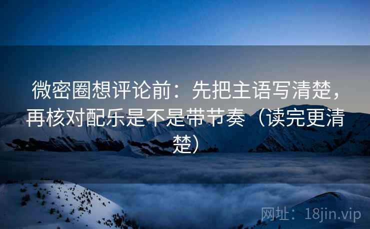 微密圈想评论前:先把主语写清楚,再核对配乐是不是带节奏(读完更清楚) 微密圈想评论前:先把主语写清楚,再核对配乐是不是带节奏(读完更清楚)