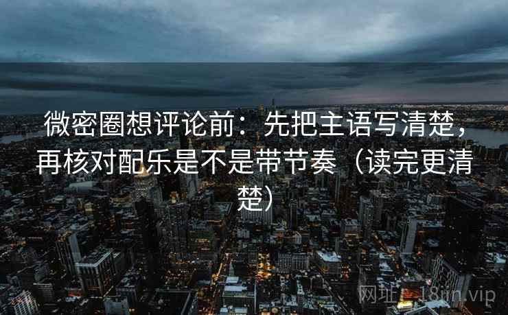 微密圈想评论前:先把主语写清楚,再核对配乐是不是带节奏(读完更清楚) 微密圈想评论前:先把主语写清楚,再核对配乐是不是带节奏(读完更清楚)