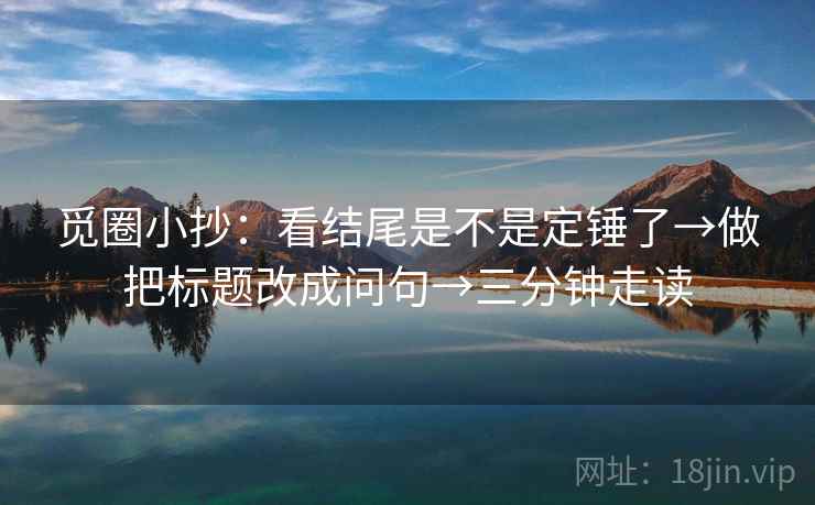 觅圈小抄:看结尾是不是定锤了→做把标题改成问句→三分钟走读 觅圈小抄:看结尾是不是定锤了→做把标题改成问句→三分钟走读