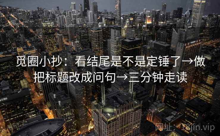 觅圈小抄:看结尾是不是定锤了→做把标题改成问句→三分钟走读 觅圈小抄:看结尾是不是定锤了→做把标题改成问句→三分钟走读