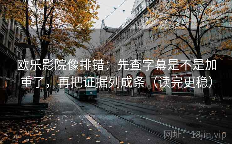 欧乐影院像排错:先查字幕是不是加重了,再把证据列成条(读完更稳) 欧乐影院像排错:先查字幕是不是加重了,再把证据列成条(读完更稳)