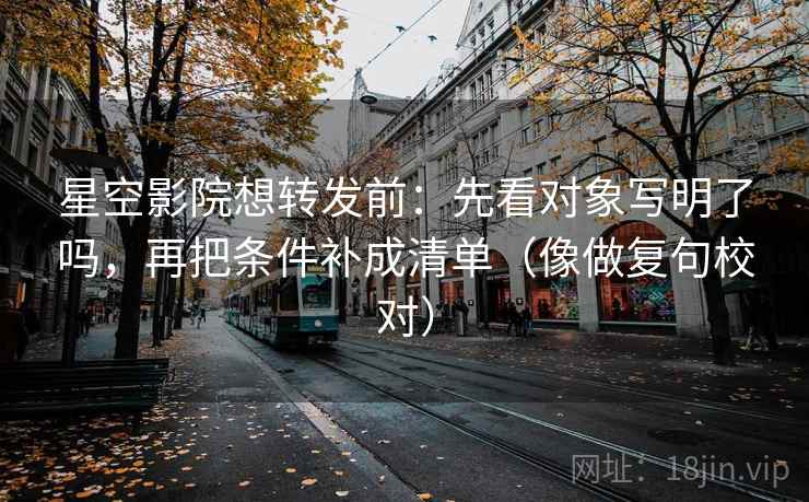 星空影院想转发前:先看对象写明了吗,再把条件补成清单(像做复句校对) 星空影院想转发前:先看对象写明了吗,再把条件补成清单(像做复句校对)