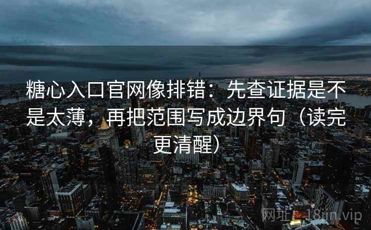 糖心入口官网像排错：先查证据是不是太薄，再把范围写成边界句（读完更清醒）