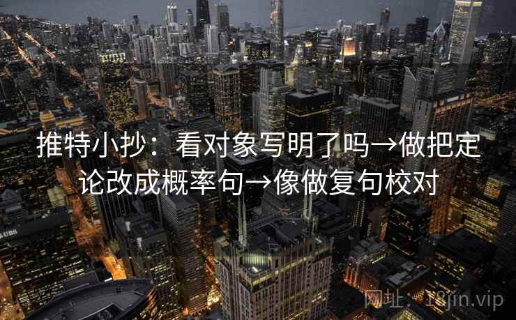 推特小抄:看对象写明了吗→做把定论改成概率句→像做复句校对 推特小抄:看对象写明了吗→做把定论改成概率句→像做复句校对