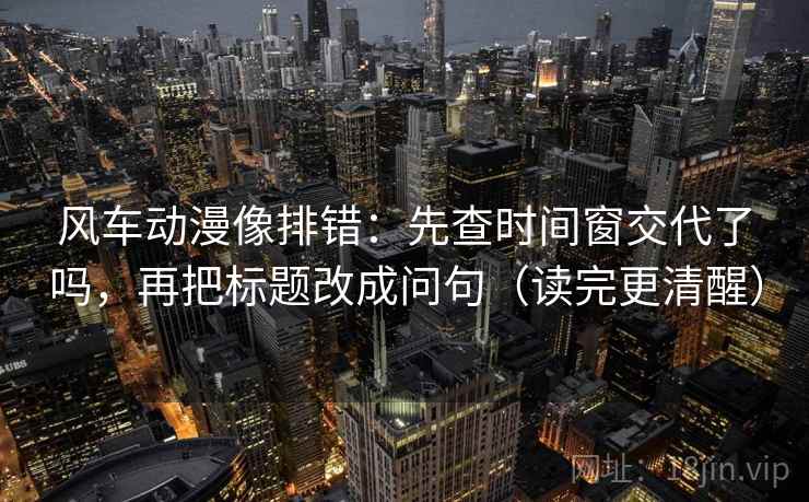 风车动漫像排错:先查时间窗交代了吗,再把标题改成问句(读完更清醒) 风车动漫像排错:先查时间窗交代了吗,再把标题改成问句(读完更清醒)