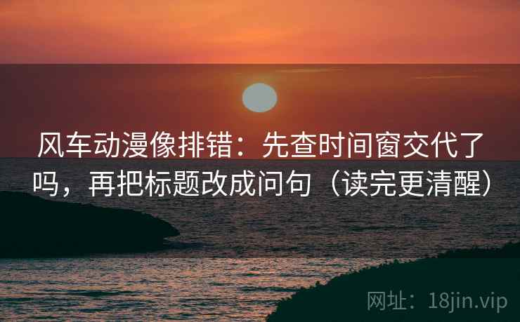 风车动漫像排错:先查时间窗交代了吗,再把标题改成问句(读完更清醒) 风车动漫像排错:先查时间窗交代了吗,再把标题改成问句(读完更清醒)
