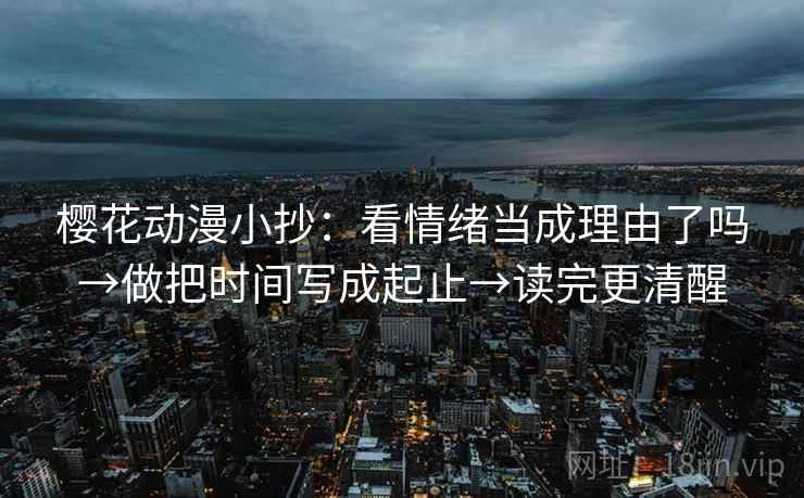 樱花动漫小抄：看情绪当成理由了吗→做把时间写成起止→读完更清醒