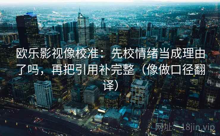欧乐影视像校准：先校情绪当成理由了吗，再把引用补完整（像做口径翻译）