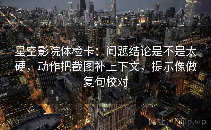 星空影院体检卡：问题结论是不是太硬，动作把截图补上下文，提示像做复句校对