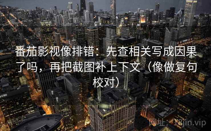 番茄影视像排错：先查相关写成因果了吗，再把截图补上下文（像做复句校对）