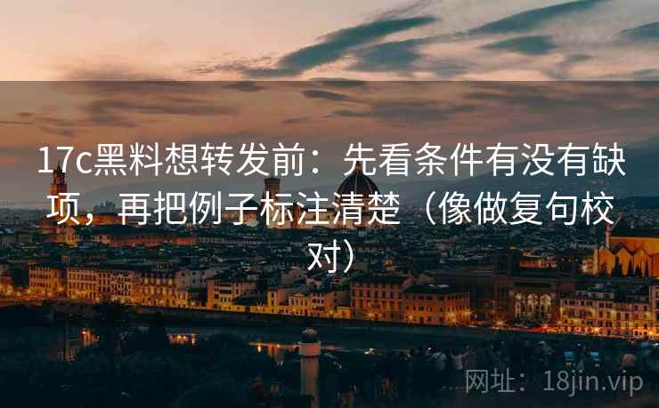 17c黑料想转发前：先看条件有没有缺项，再把例子标注清楚（像做复句校对）